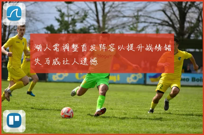 湖人需调整首发阵容以提升战绩错失马威让人遗憾