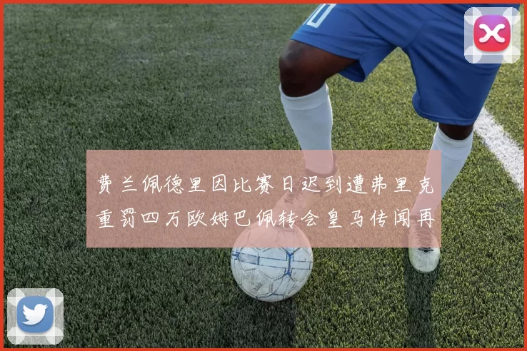 费兰佩德里因比赛日迟到遭弗里克重罚四万欧姆巴佩转会皇马传闻再起
