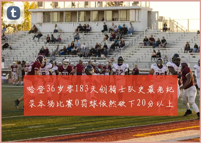 哈登36岁零183天创骑士队史最老纪录本场比赛0罚球依然砍下20分以上