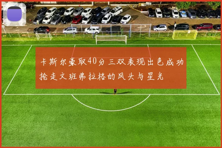 卡斯尔豪取40分三双表现出色成功抢走文班弗拉格的风头与星光