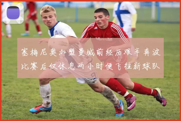 塞梅尼奥加盟曼城前经历艰辛奔波比赛后仅休息两小时便飞往新球队