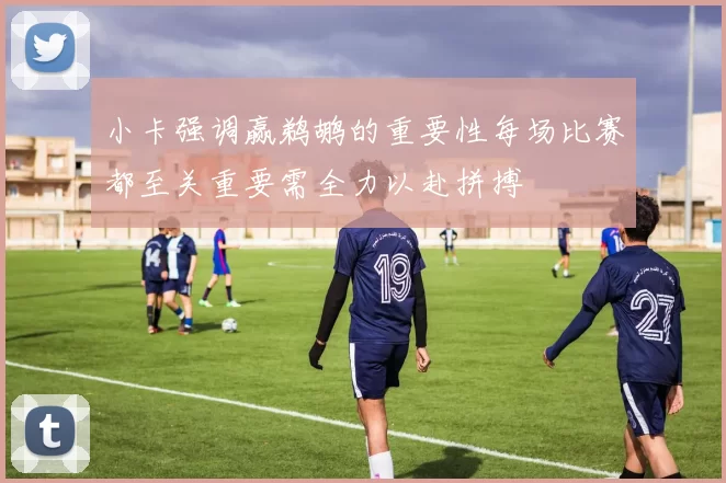 小卡强调赢鹈鹕的重要性每场比赛都至关重要需全力以赴拼搏