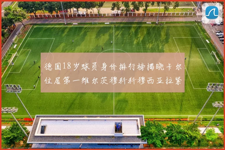 德国18岁球员身价排行榜揭晓卡尔位居第一维尔茨穆科科穆西亚拉紧随其后