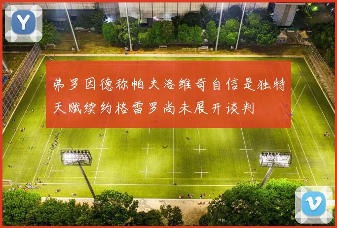 弗罗因德称帕夫洛维奇自信是独特天赋续约格雷罗尚未展开谈判