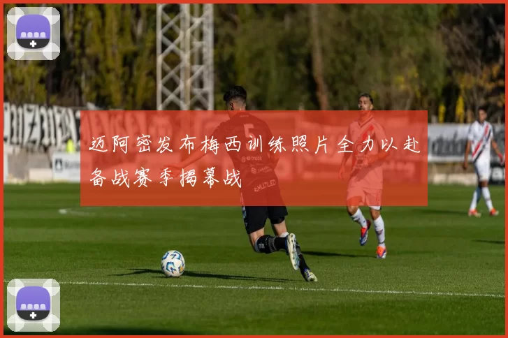 迈阿密发布梅西训练照片全力以赴备战赛季揭幕战