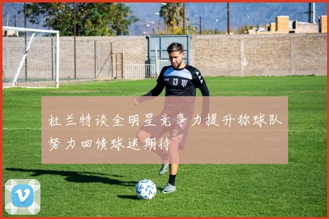 杜兰特谈全明星竞争力提升称球队努力回馈球迷期待