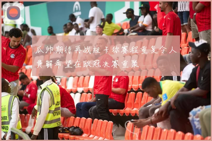 瓜帅期待再战纽卡称赛程重复令人费解希望在欧冠决赛重聚