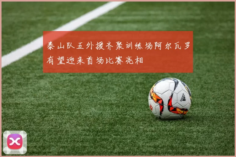 泰山队五外援齐聚训练场阿尔瓦罗有望迎来首场比赛亮相