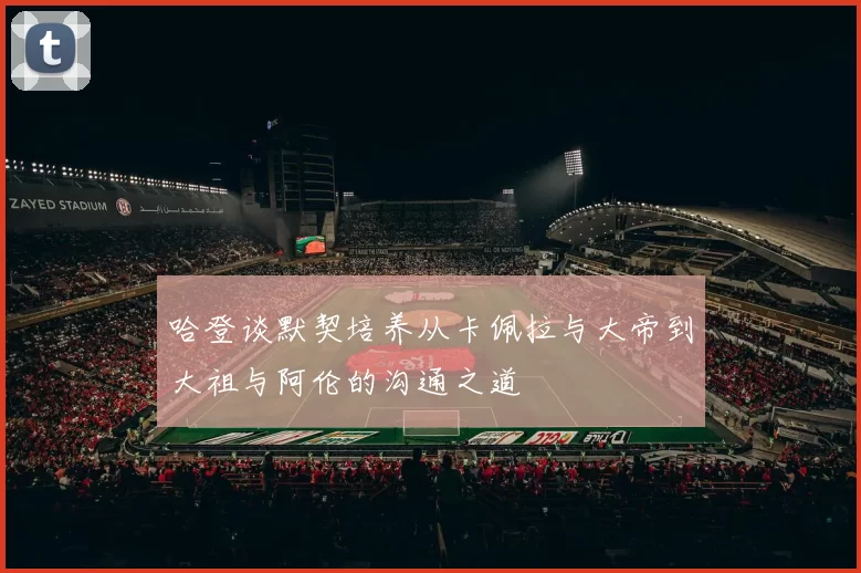 哈登谈默契培养从卡佩拉与大帝到大祖与阿伦的沟通之道