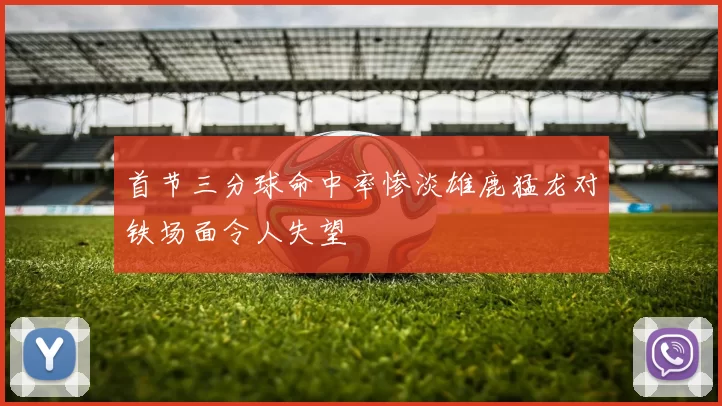 首节三分球命中率惨淡雄鹿猛龙对铁场面令人失望