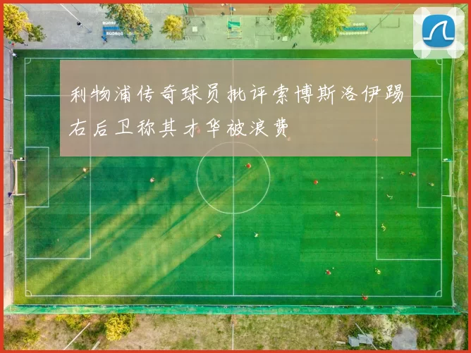 利物浦传奇球员批评索博斯洛伊踢右后卫称其才华被浪费