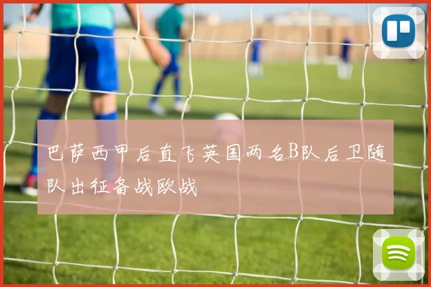 巴萨西甲后直飞英国两名B队后卫随队出征备战欧战