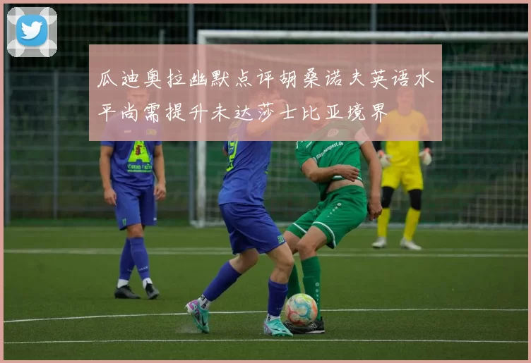 瓜迪奥拉幽默点评胡桑诺夫英语水平尚需提升未达莎士比亚境界