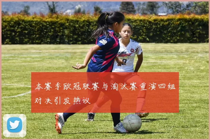 本赛季欧冠联赛与淘汰赛重演四组对决引发热议