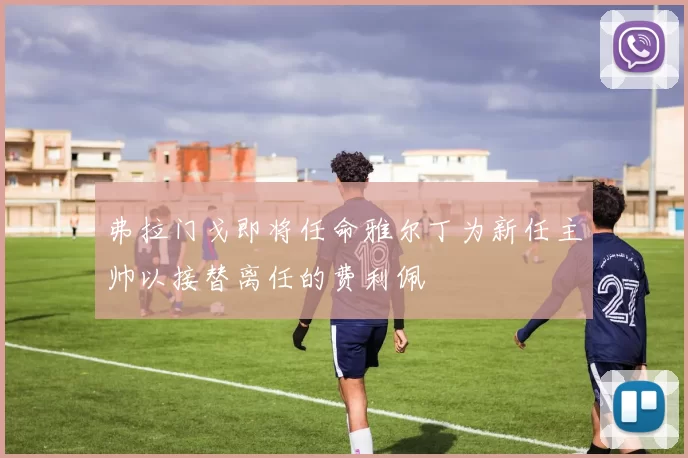弗拉门戈即将任命雅尔丁为新任主帅以接替离任的费利佩