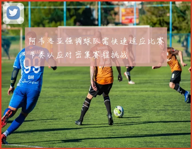 阿韦洛亚强调球队需快速适应比赛节奏以应对密集赛程挑战
