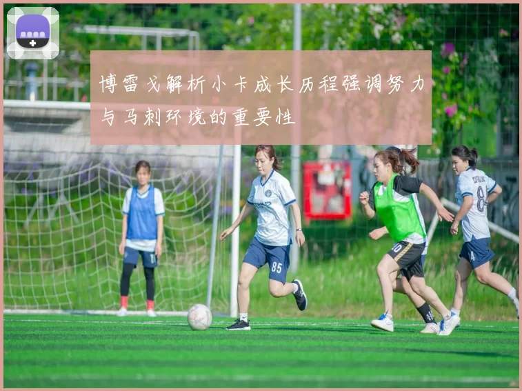 博雷戈解析小卡成长历程强调努力与马刺环境的重要性