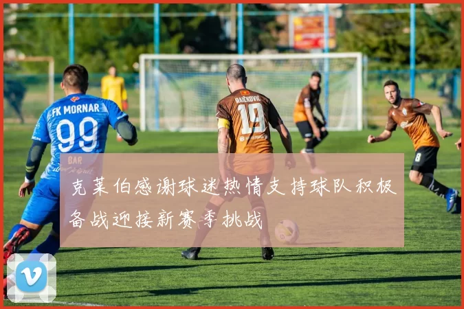 克莱伯感谢球迷热情支持球队积极备战迎接新赛季挑战