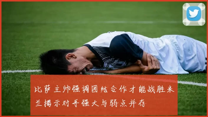 比萨主帅强调团结合作才能战胜米兰揭示对手强大与弱点并存