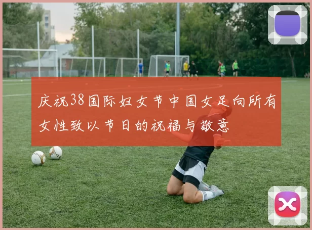 庆祝38国际妇女节中国女足向所有女性致以节日的祝福与敬意