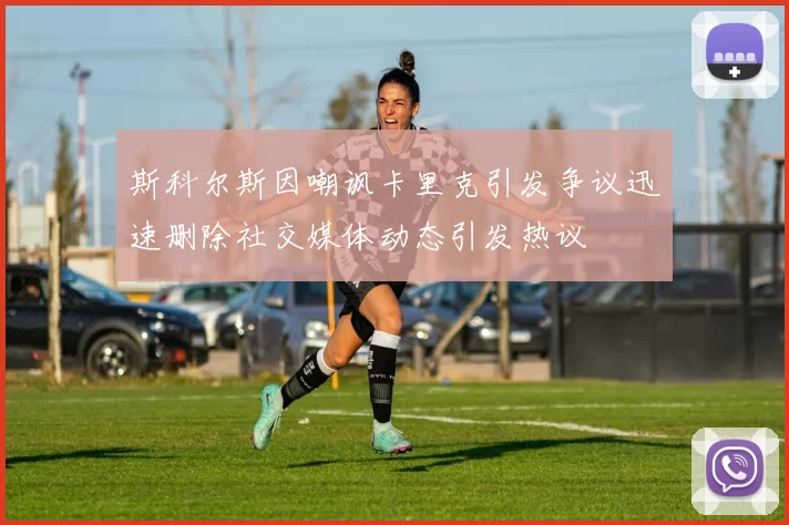 斯科尔斯因嘲讽卡里克引发争议迅速删除社交媒体动态引发热议