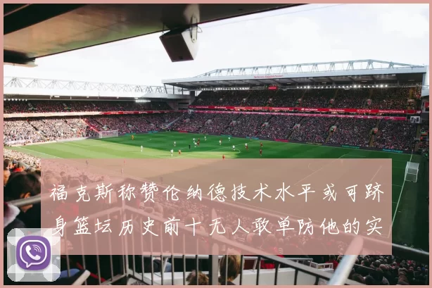 福克斯称赞伦纳德技术水平或可跻身篮坛历史前十无人敢单防他的实力