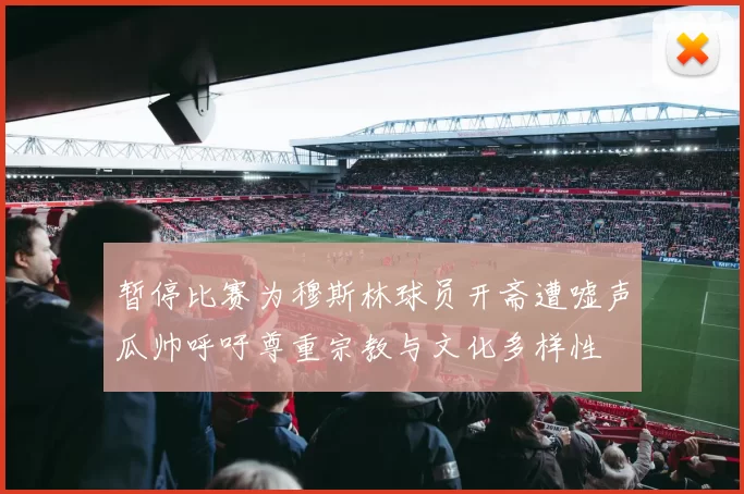 暂停比赛为穆斯林球员开斋遭嘘声瓜帅呼吁尊重宗教与文化多样性
