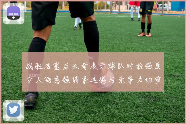 战胜活塞后米奇表示球队对抗强度令人满意强调紧迫感与竞争力的重要性