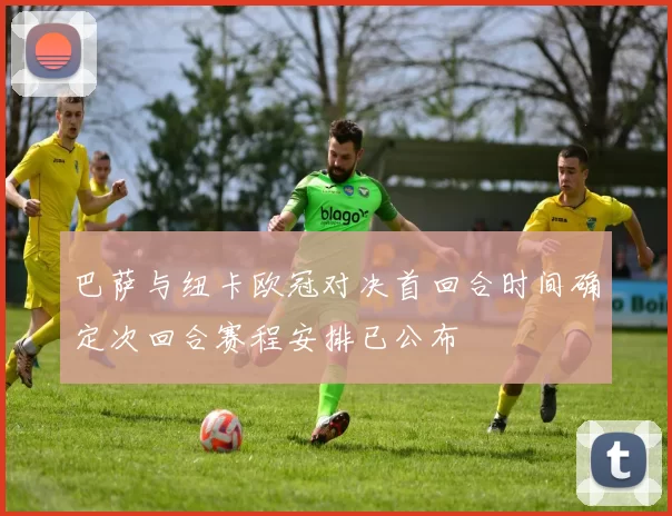 巴萨与纽卡欧冠对决首回合时间确定次回合赛程安排已公布