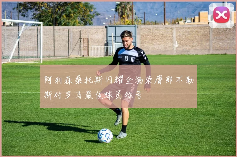 阿利森桑托斯闪耀全场荣膺那不勒斯对罗马最佳球员称号