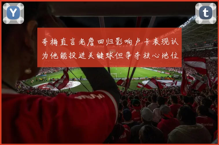 夸梅直言老詹回归影响卢卡表现认为他能投进关键球但争夺核心地位成阻碍