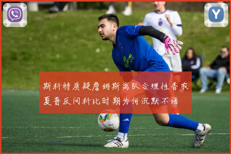 斯科特质疑詹姆斯离队合理性香农夏普反问科比时期为何沉默不语