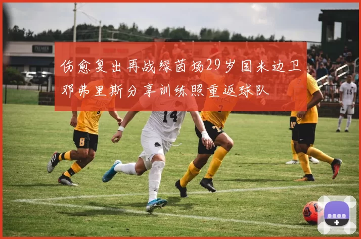 伤愈复出再战绿茵场29岁国米边卫邓弗里斯分享训练照重返球队