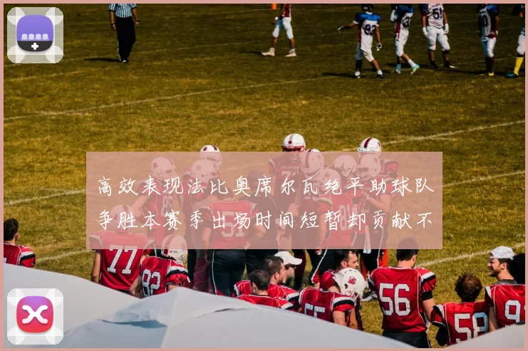 高效表现法比奥席尔瓦绝平助球队争胜本赛季出场时间短暂却贡献不俗