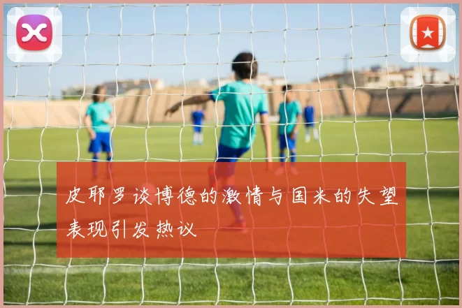 皮耶罗谈博德的激情与国米的失望表现引发热议