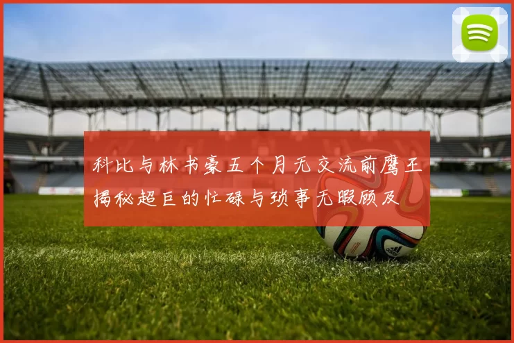 科比与林书豪五个月无交流前鹰王揭秘超巨的忙碌与琐事无暇顾及